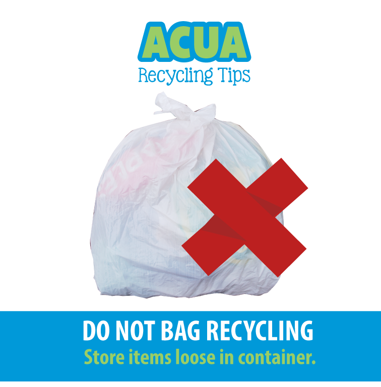ACUA Recycling Tips
Do Not Bag Recycling
Store Items loose in container.